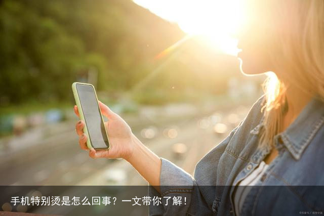 手机特别烫是怎么回事?一文带你了解!