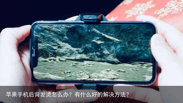 苹果手机后背发烫怎么办?有什么好的解决方法?