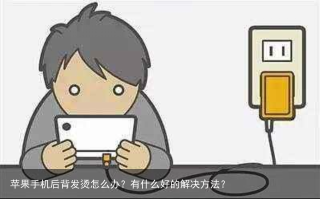 苹果手机后背发烫怎么办?有什么好的解决方法?