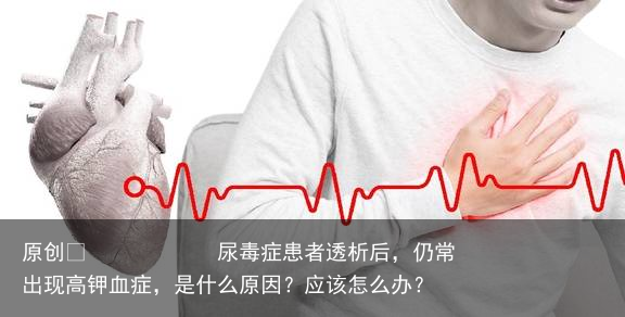 尿毒症患者透析后,仍常出现高钾血症,是什么原因?应该怎么办?