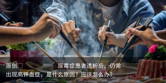 尿毒症患者透析后,仍常出现高钾血症,是什么原因?应该怎么办?