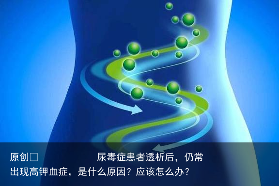 尿毒症患者透析后,仍常出现高钾血症,是什么原因?应该怎么办?