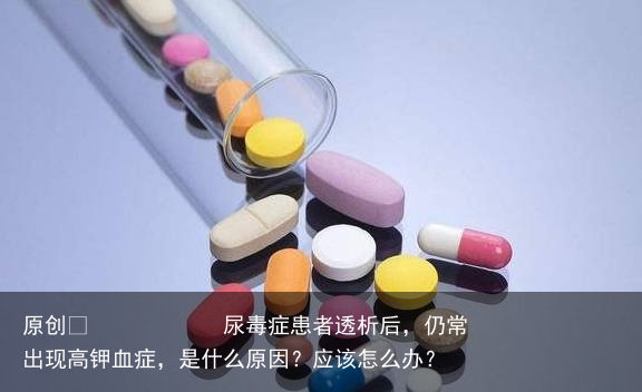 尿毒症患者透析后,仍常出现高钾血症,是什么原因?应该怎么办?