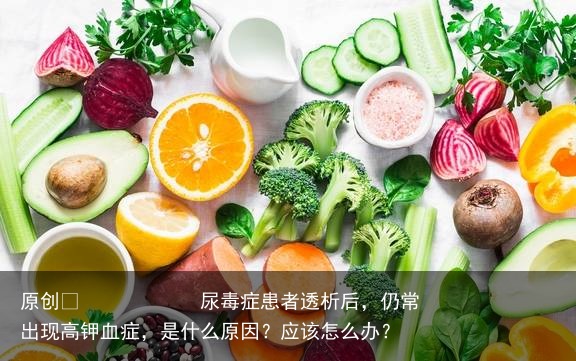 尿毒症患者透析后,仍常出现高钾血症,是什么原因?应该怎么办?