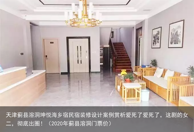 天津蓟县溶洞坤悦海乡宿民宿装修设计案例赏析(2020年蓟县溶洞门票价)