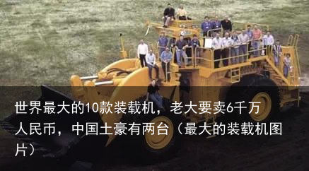 世界最大的10款装载机,老大要卖6千万人民币,中国土豪有两台(最大的装载机图片)