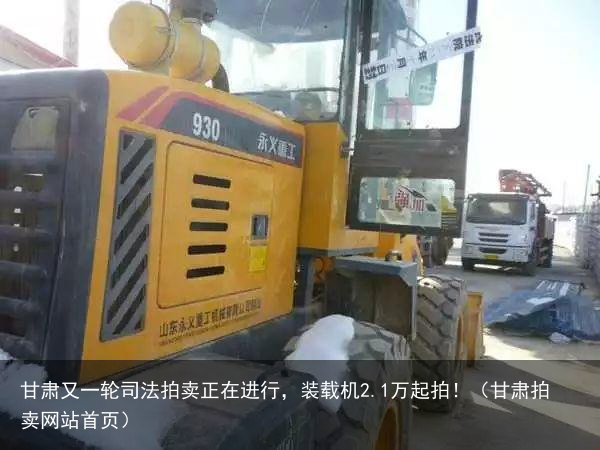 甘肃又一轮司法拍卖正在进行,装载机2.1万起拍!(甘肃拍卖网站首页)