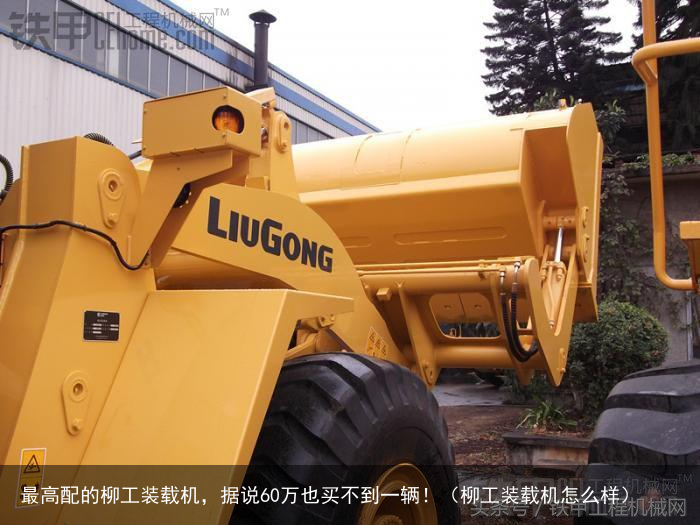 最高配的柳工装载机,据说60万也买不到一辆!(柳工装载机怎么样)