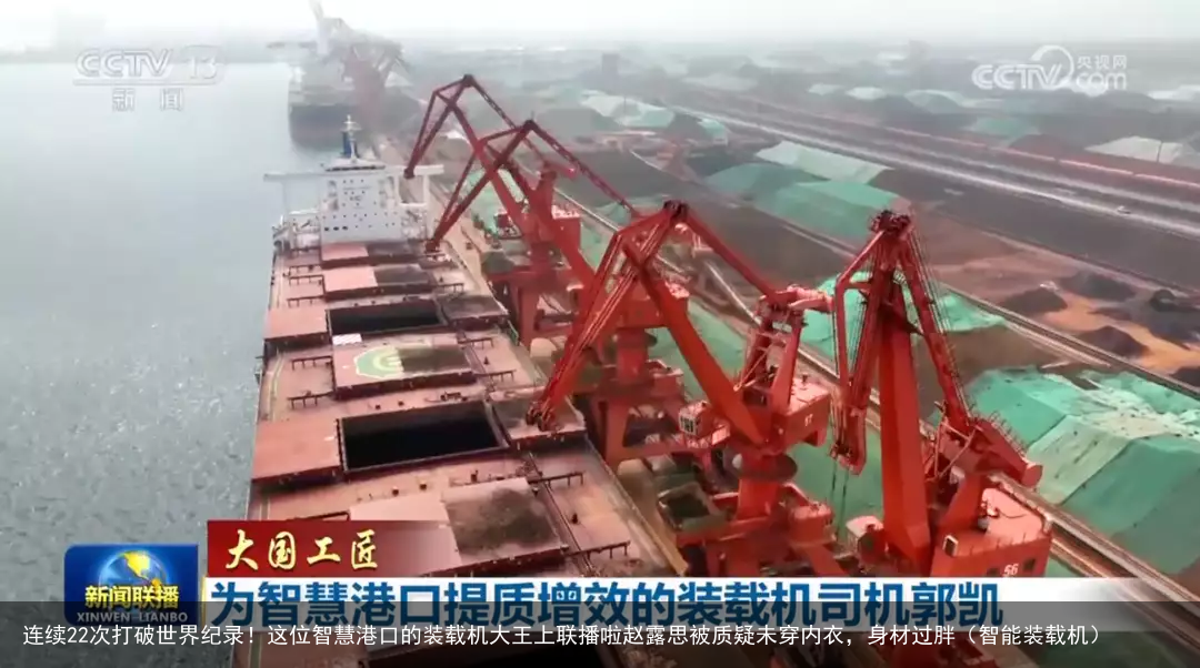 连续22次打破世界纪录!这位智慧港口的装载机大王上联播啦赵露思被质疑未穿内衣,身材过胖(智能装载机)