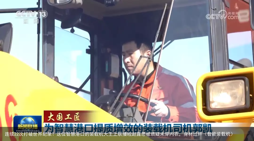 连续22次打破世界纪录!这位智慧港口的装载机大王上联播啦赵露思被质疑未穿内衣,身材过胖(智能装载机)