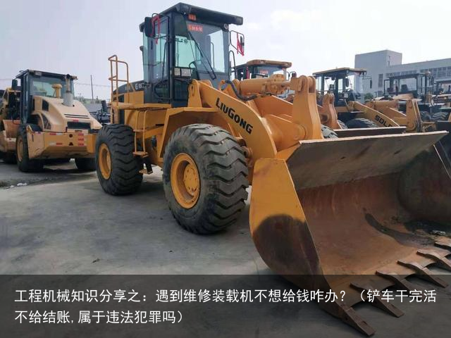 工程机械知识分享之:遇到维修装载机不想给钱咋办?(铲车干完活不给结账,属于违法犯罪吗)