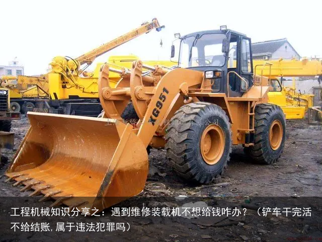 工程机械知识分享之:遇到维修装载机不想给钱咋办?(铲车干完活不给结账,属于违法犯罪吗)