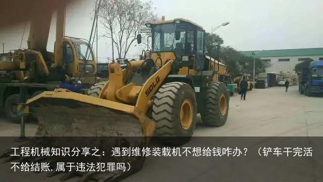 工程机械知识分享之:遇到维修装载机不想给钱咋办?(铲车干完活不给结账,属于违法犯罪吗)