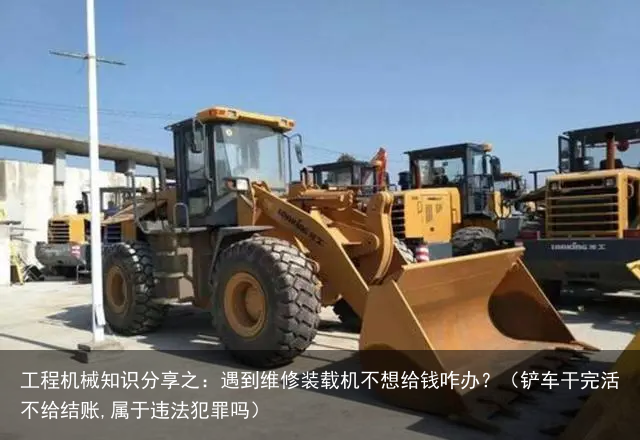 工程机械知识分享之:遇到维修装载机不想给钱咋办?(铲车干完活不给结账,属于违法犯罪吗)