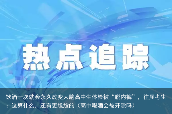 饮酒一次就会永久改变大脑高中生体检被“脱内裤”,往届考生:这算什么,还有更尴尬的(高中喝酒会被开除吗)