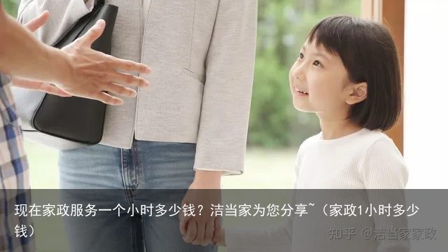 现在家政服务一个小时多少钱?洁当家为您分享~(家政1小时多少钱)