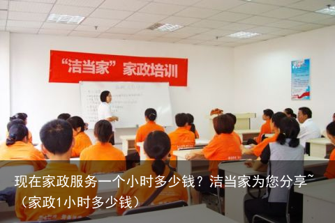现在家政服务一个小时多少钱?洁当家为您分享~(家政1小时多少钱)