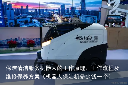 保洁清洁服务机器人的工作原理、工作流程及维修保养方案(机器人保洁机多少钱一个)