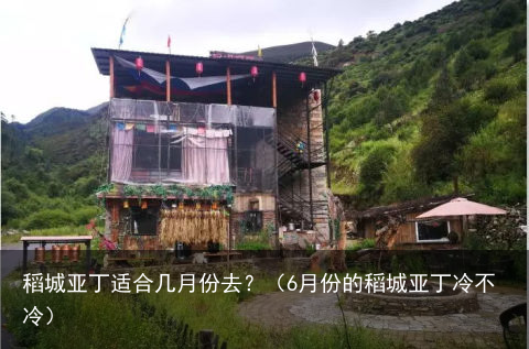 稻城亚丁适合几月份去?(6月份的稻城亚丁冷不冷)