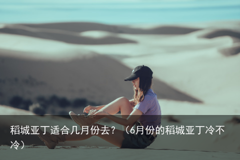 稻城亚丁适合几月份去?(6月份的稻城亚丁冷不冷)