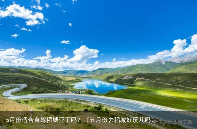 5月份适合自驾稻城亚丁吗?(五月份去稻城好玩儿吗)