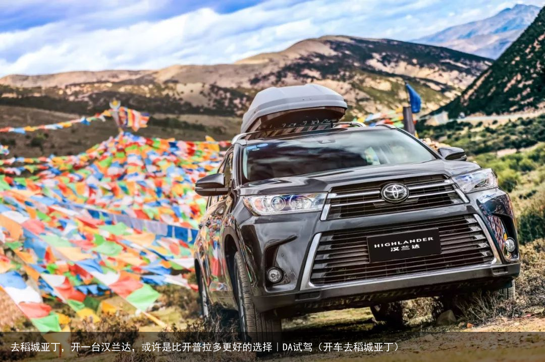 去稻城亚丁,开一台汉兰达,或许是比开普拉多更好的选择|DA试驾(开车去稻城亚丁)