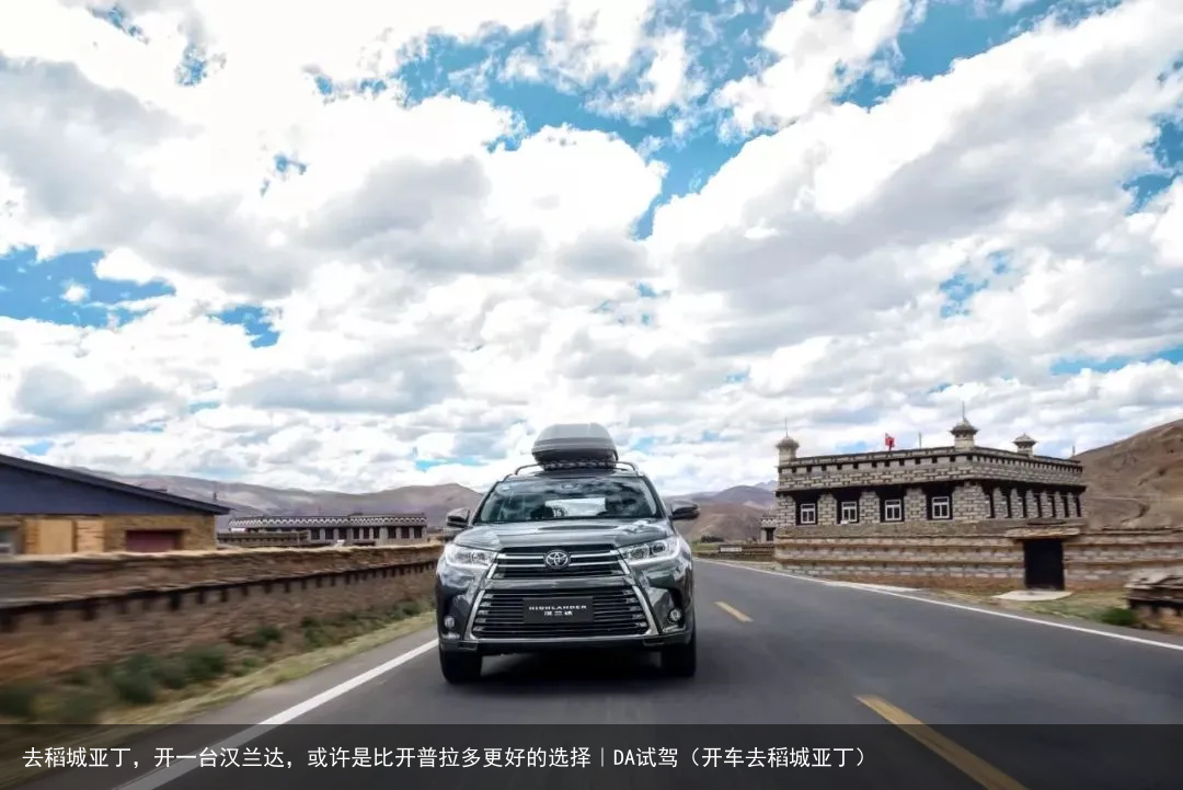 去稻城亚丁,开一台汉兰达,或许是比开普拉多更好的选择|DA试驾(开车去稻城亚丁)