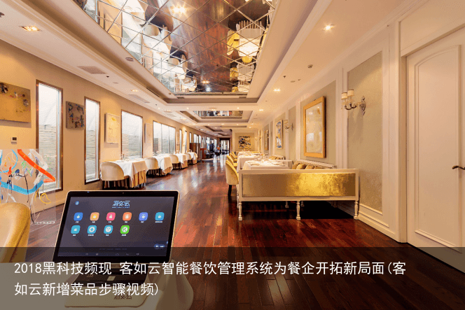 2018黑科技频现 客如云智能餐饮管理系统为餐企开拓新局面(客如云新增菜品步骤视频)
