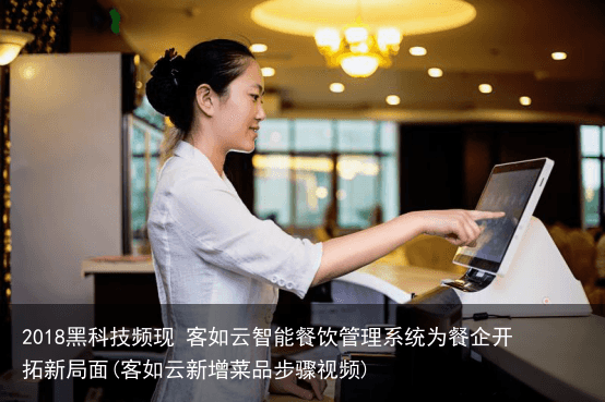 2018黑科技频现 客如云智能餐饮管理系统为餐企开拓新局面(客如云新增菜品步骤视频)