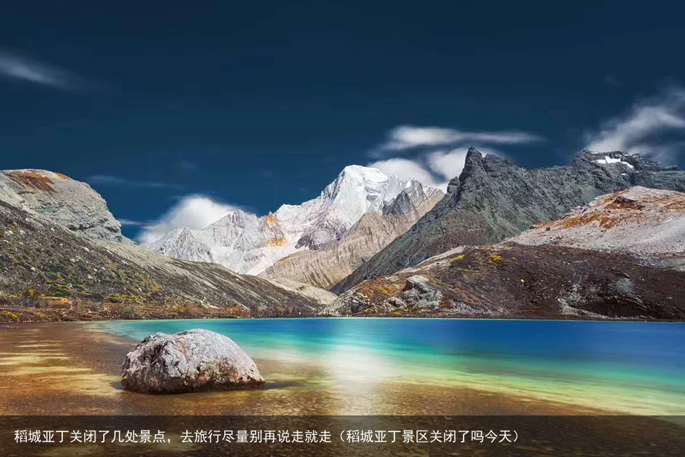 稻城亚丁关闭了几处景点,去旅行尽量别再说走就走(稻城亚丁景区关闭了吗今天)