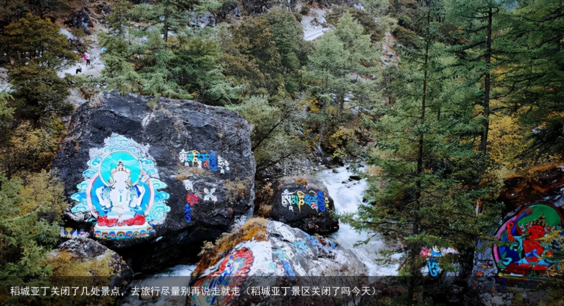 稻城亚丁关闭了几处景点,去旅行尽量别再说走就走(稻城亚丁景区关闭了吗今天)