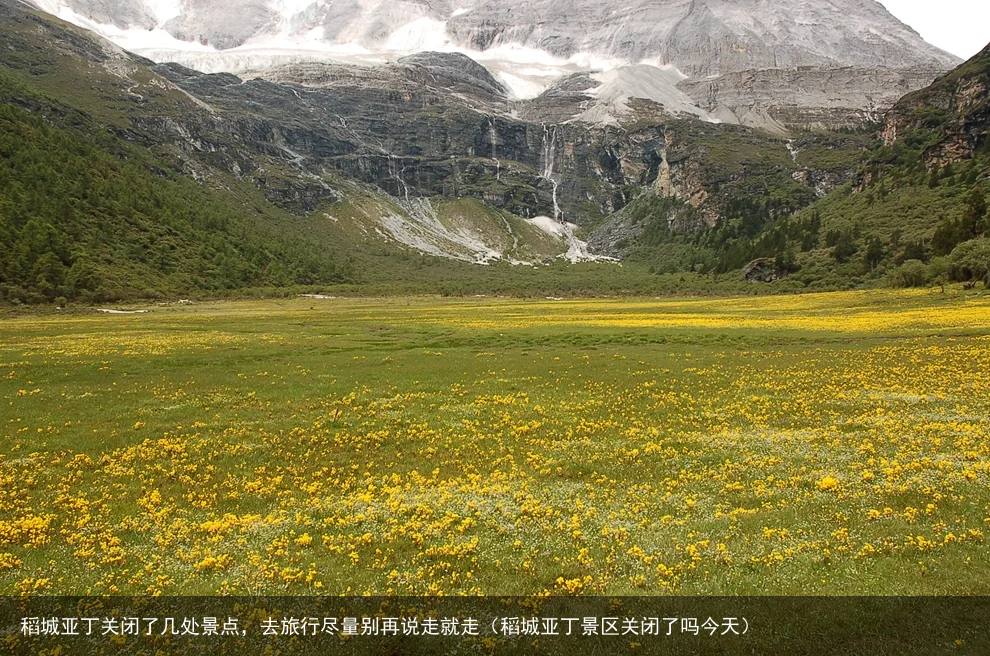 稻城亚丁关闭了几处景点,去旅行尽量别再说走就走(稻城亚丁景区关闭了吗今天)