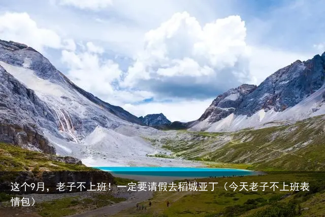 这个9月,老子不上班!一定要请假去稻城亚丁(今天老子不上班表情包)