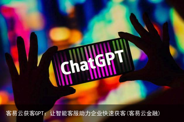 客易云获客GPT:让智能客服助力企业快速获客(客易云金融)