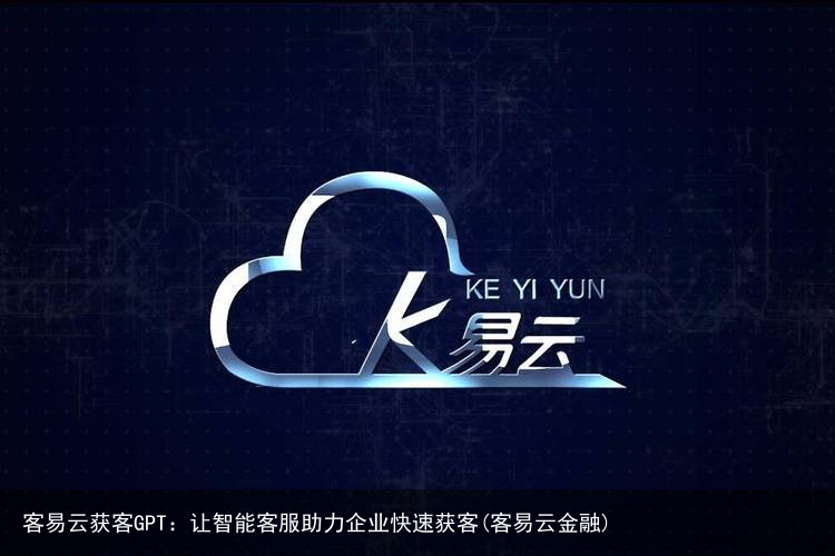 客易云获客GPT:让智能客服助力企业快速获客(客易云金融)
