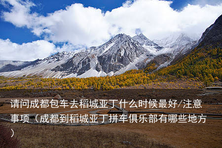 请问成都包车去稻城亚丁什么时候最好/注意事项(成都到稻城亚丁拼车俱乐部有哪些地方)