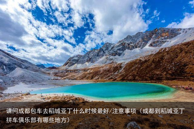 请问成都包车去稻城亚丁什么时候最好/注意事项(成都到稻城亚丁拼车俱乐部有哪些地方)