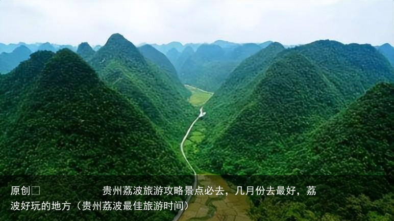 贵州荔波旅游攻略景点必去,几月份去最好,荔波好玩的地方(贵州荔波最佳旅游时间)