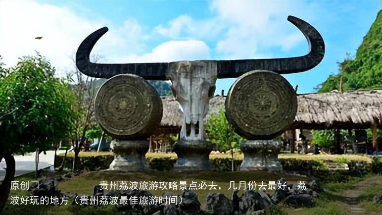 贵州荔波旅游攻略景点必去,几月份去最好,荔波好玩的地方(贵州荔波最佳旅游时间)