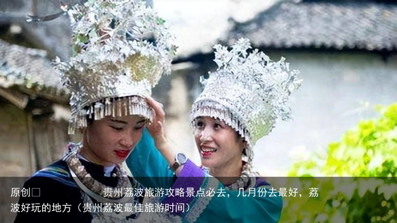 贵州荔波旅游攻略景点必去,几月份去最好,荔波好玩的地方(贵州荔波最佳旅游时间)