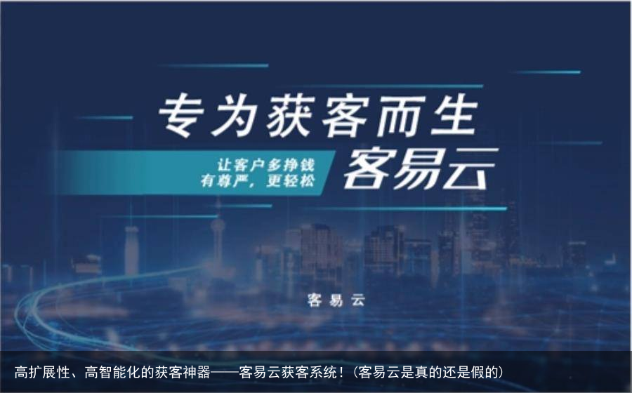 高扩展性、高智能化的获客神器——客易云获客系统!(客易云是真的还是假的)