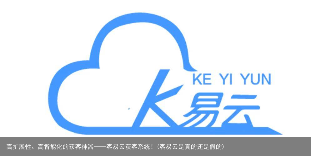 高扩展性、高智能化的获客神器——客易云获客系统!(客易云是真的还是假的)
