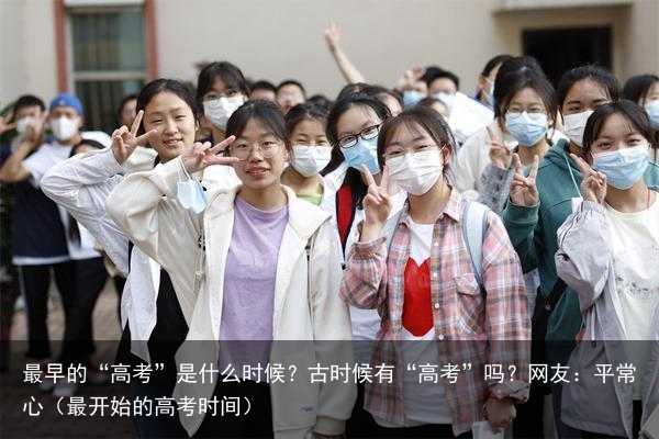 最早的“高考”是什么时候?古时候有“高考”吗?网友:平常心(最开始的高考时间)