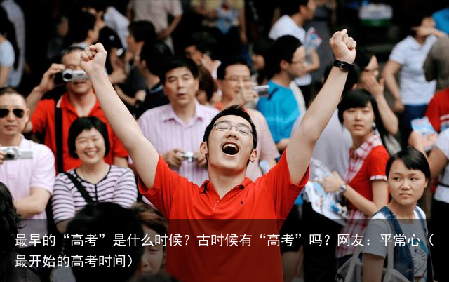 最早的“高考”是什么时候?古时候有“高考”吗?网友:平常心(最开始的高考时间)