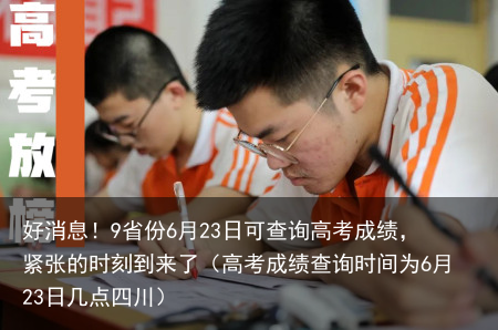 好消息!9省份6月23日可查询高考成绩,紧张的时刻到来了(高考成绩查询时间为6月23日几点四川)
