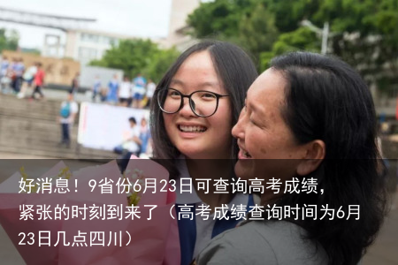 好消息!9省份6月23日可查询高考成绩,紧张的时刻到来了(高考成绩查询时间为6月23日几点四川)
