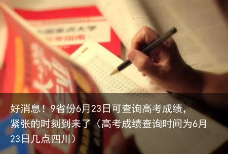 好消息!9省份6月23日可查询高考成绩,紧张的时刻到来了(高考成绩查询时间为6月23日几点四川)