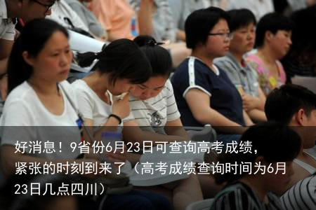好消息!9省份6月23日可查询高考成绩,紧张的时刻到来了(高考成绩查询时间为6月23日几点四川)