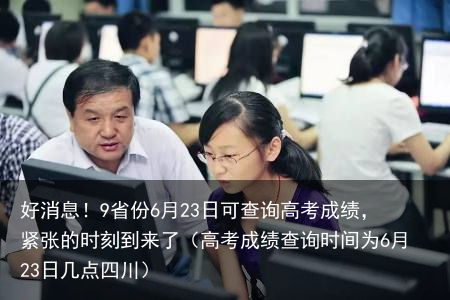 好消息!9省份6月23日可查询高考成绩,紧张的时刻到来了(高考成绩查询时间为6月23日几点四川)