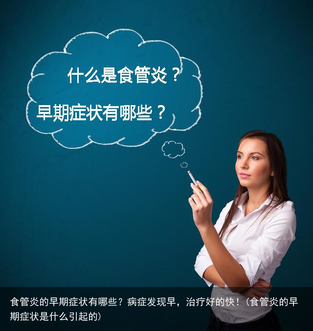 食管炎的早期症状有哪些?病症发现早,治疗好的快!(食管炎的早期症状是什么引起的)